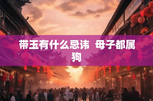 带玉有什么忌讳 母子都属狗 带玉有什么忌讳 母子都属狗