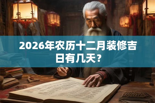 2026年农历十二月装修吉日有几天？