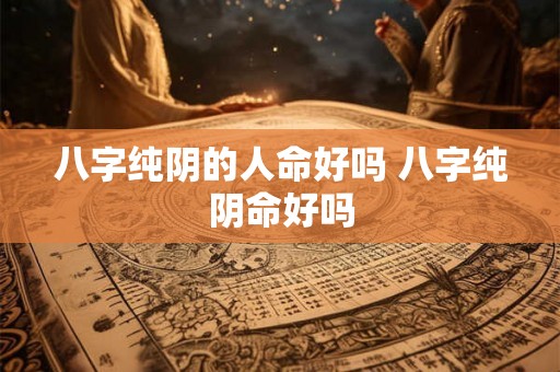 八字纯阴的人命好吗 八字纯阴命好吗