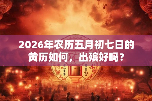 2026年农历五月初七日的黄历如何，出殡好吗？