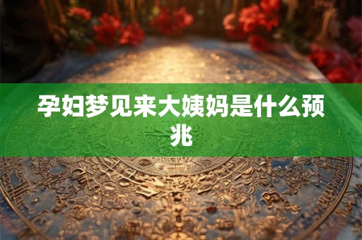 孕妇梦见来大姨妈是什么预兆