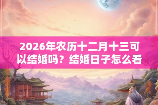 2026年农历十二月十三可以结婚吗?结婚日子怎么看? 2026年农历十二月十三可以结婚吗?结婚日子怎么看?