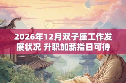 2026年12月双子座工作发展状况 升职加薪指日可待