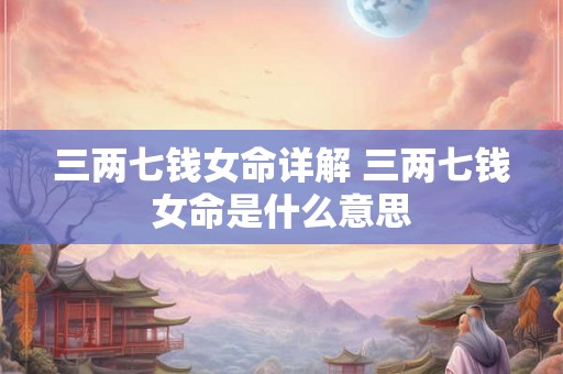 三两七钱女命详解 三两七钱女命是什么意思