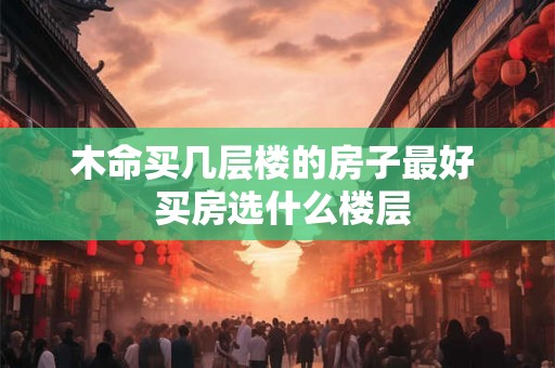 木命买几层楼的房子最好  买房选什么楼层