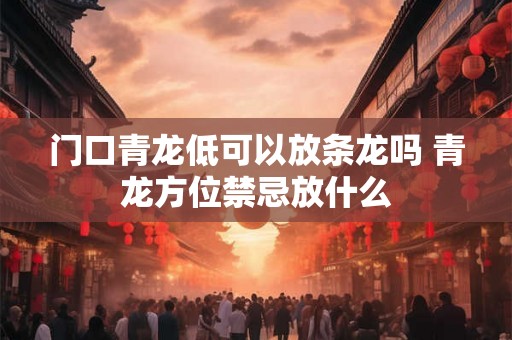 门口青龙低可以放条龙吗 青龙方位禁忌放什么