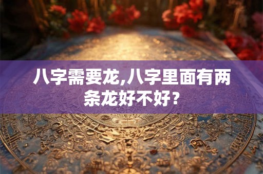 八字需要龙,八字里面有两条龙好不好？