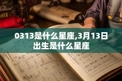 0313是什么星座,3月13日出生是什么星座