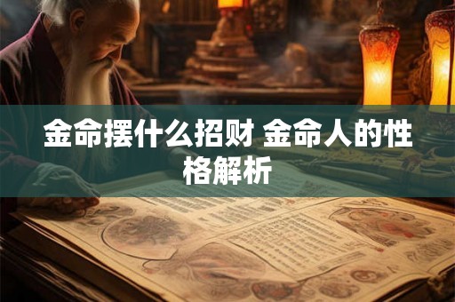 金命摆什么招财 金命人的性格解析 金命摆什么招财 金命人的性格解析