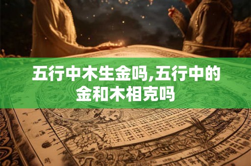 五行中木生金吗,五行中的金和木相克吗