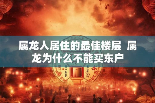 属龙人居住的最佳楼层  属龙为什么不能买东户
