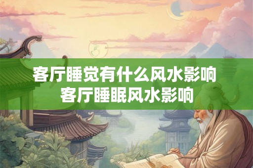 客厅睡觉有什么风水影响 客厅睡眠风水影响