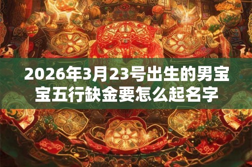2026年3月23号出生的男宝宝五行缺金要怎么起名字