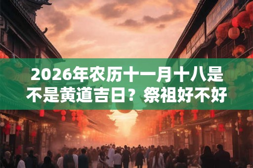 2026年农历十一月十八是不是黄道吉日？祭祖好不好？