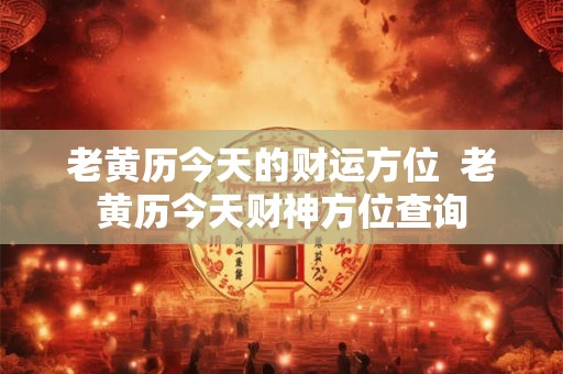 老黄历今天的财运方位  老黄历今天财神方位查询