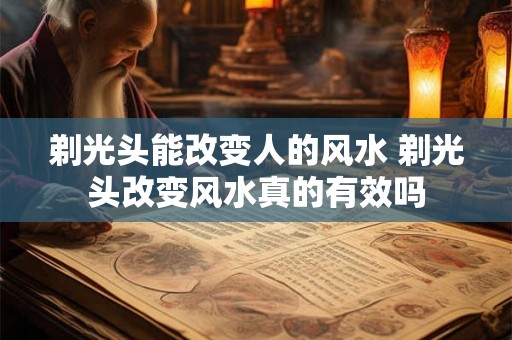 剃光头能改变人的风水 剃光头改变风水真的有效吗 剃光头能改变人的风水 剃光头改变风水真的有效吗