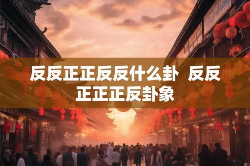 反反正正反反什么卦  反反正正正反卦象