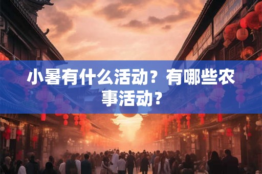 小暑有什么活动?有哪些农事活动? 小暑有什么活动?有哪些农事活动?