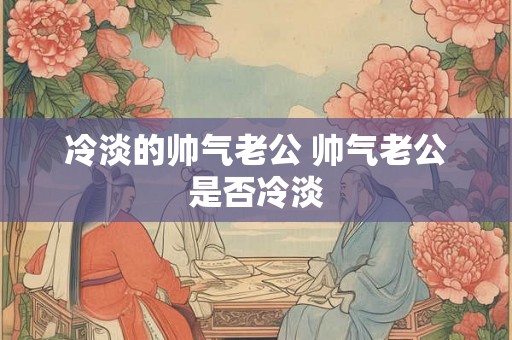 冷淡的帅气老公 帅气老公是否冷淡