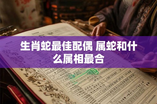 生肖蛇最佳配偶 属蛇和什么属相最合