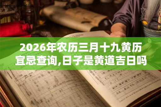2026年农历三月十九黄历宜忌查询,日子是黄道吉日吗？
