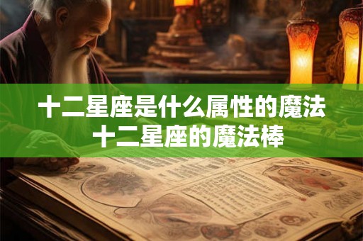 十二星座是什么属性的魔法  十二星座的魔法棒