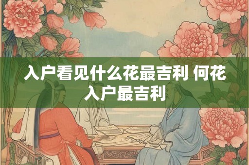 入户看见什么花最吉利 何花入户最吉利