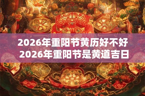 2026年重阳节黄历好不好 2026年重阳节是黄道吉日吗