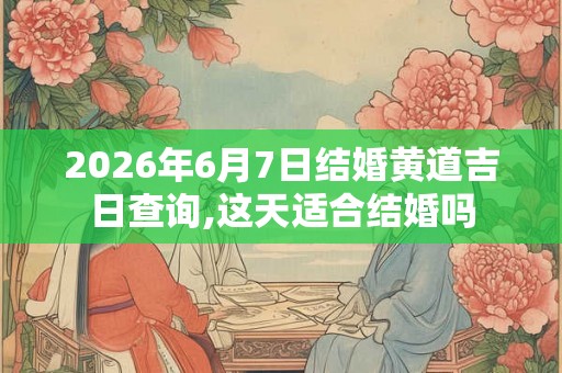 2026年6月7日结婚黄道吉日查询,这天适合结婚吗