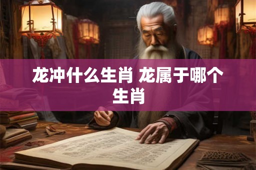龙冲什么生肖 龙属于哪个生肖 龙冲什么生肖 龙属于哪个生肖