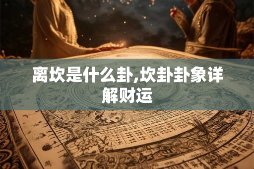 离坎是什么卦,坎卦卦象详解财运 离坎是什么卦,坎卦卦象详解财运