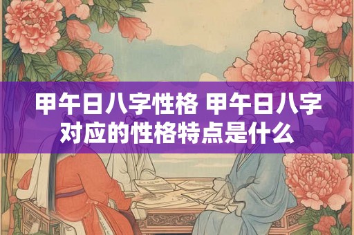甲午日八字性格 甲午日八字对应的性格特点是什么