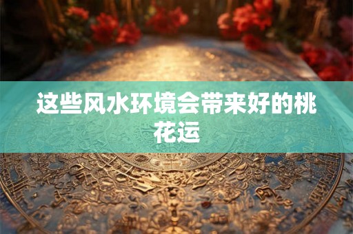 这些风水环境会带来好的桃花运