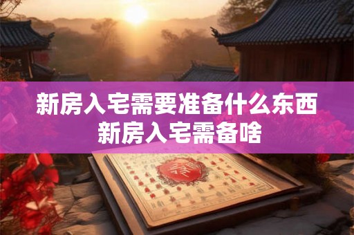 新房入宅需要准备什么东西 新房入宅需备啥