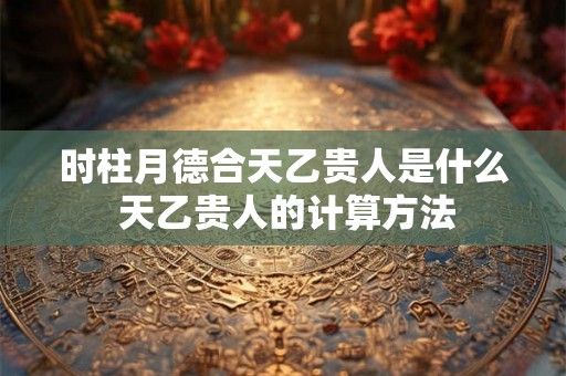时柱月德合天乙贵人是什么 天乙贵人的计算方法