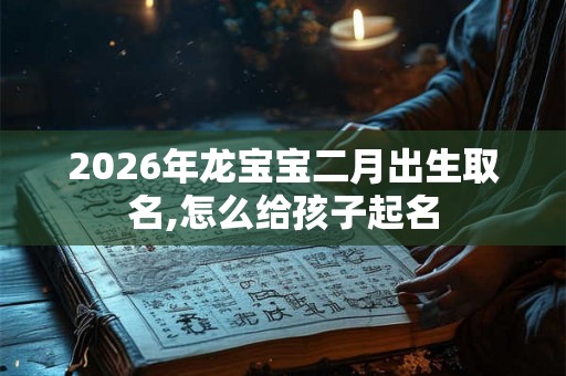 2026年龙宝宝二月出生取名,怎么给孩子起名
