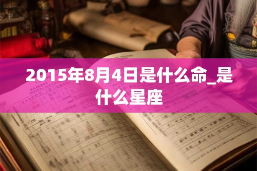 2015年8月4日是什么命_是什么星座