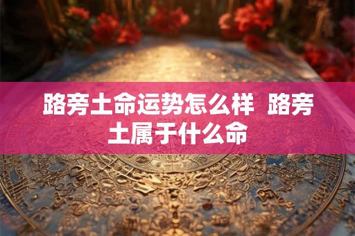 路旁土命运势怎么样  路旁土属于什么命