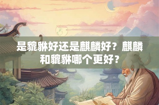 是貔貅好还是麒麟好？麒麟和貔貅哪个更好？