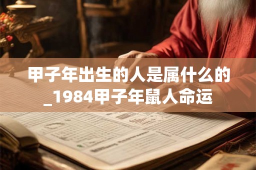 甲子年出生的人是属什么的_1984甲子年鼠人命运