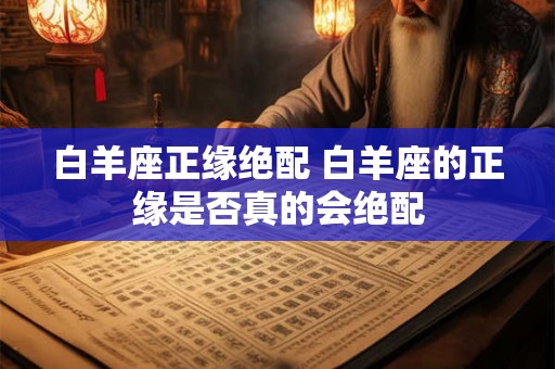 白羊座正缘绝配 白羊座的正缘是否真的会绝配