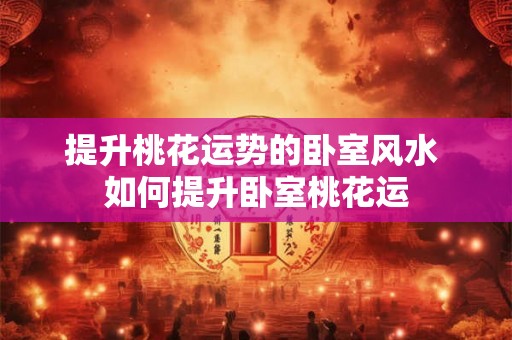 提升桃花运势的卧室风水 如何提升卧室桃花运 提升桃花运势的卧室风水 如何提升卧室桃花运