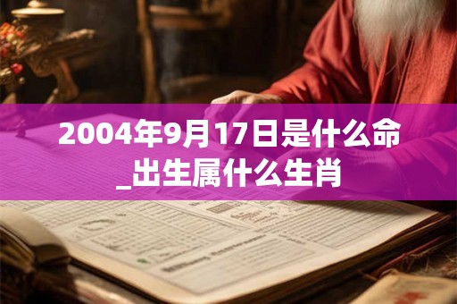 2004年9月17日是什么命_出生属什么生肖 2004年9月17日是什么命_出生属什么生肖
