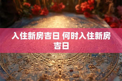入住新房吉日 何时入住新房吉日