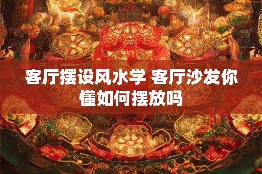 客厅摆设风水学 客厅沙发你懂如何摆放吗