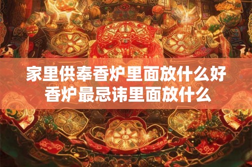 家里供奉香炉里面放什么好 香炉最忌讳里面放什么 家里供奉香炉里面放什么好 香炉最忌讳里面放什么