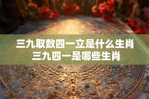 三九取数四一立是什么生肖 三九四一是哪些生肖