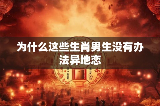 为什么这些生肖男生没有办法异地恋