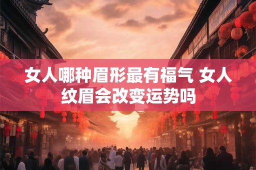 女人哪种眉形最有福气 女人纹眉会改变运势吗