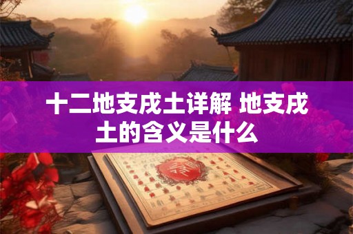 十二地支戌土详解 地支戌土的含义是什么